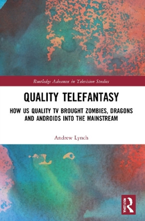 Quality Telefantasy: How US Quality TV Brought Zombies, Dragons and Androids into the Mainstream by Andrew Lynch 9781032156248