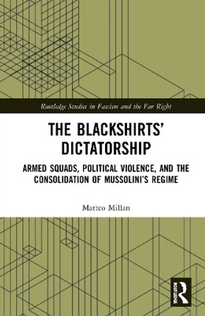 The Blackshirts’ Dictatorship: Armed Squads, Political Violence, and the Consolidation of Mussolini’s Regime by Matteo Millan 9781032224589