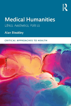 Medical Humanities: Ethics, Aesthetics, Politics by Alan Bleakley 9781032467849