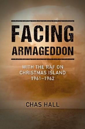 Facing Armageddon: With the RAF on Christmas Island 1961–1962 by Chas Hall 9781911667889