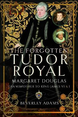 The Forgotten Tudor Royal: Margaret Douglas, Grandmother to King James VI & I by Beverley Adams 9781399085908