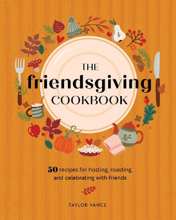 The Friendsgiving Cookbook: 50 Recipes for Hosting, Roasting, and Celebrating with Friends by Taylor Vance 9780760385449