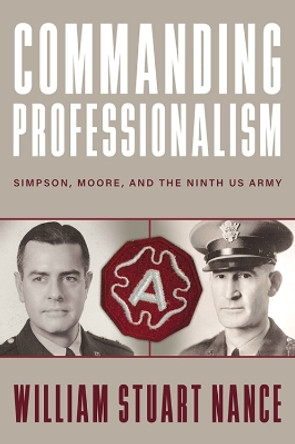 Commanding Professionalism: Simpson, Moore, and the Ninth US Army by William Stuart Nance 9780813198231
