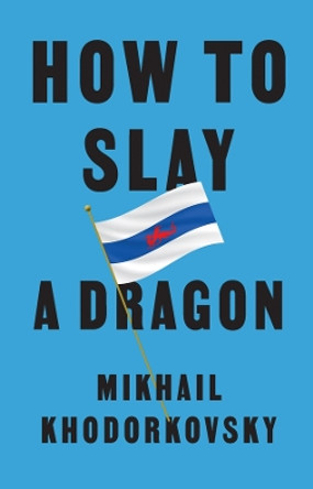 How to Slay a Dragon: Building a New Russia After Putin by Mikhail Khodorkovsky 9781509561056