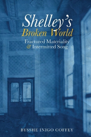 Shelley's Broken World: Fractured Materiality and Intermitted Song: 2021 by Bysshe Inigo Coffey 9781837644308