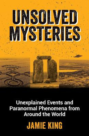 Unsolved Mysteries: Unexplained Events and Paranormal Phenomena from Around the World by Jamie King 9781800079908