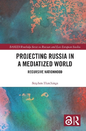 Projecting Russia in a Mediatized World: Recursive Nationhood by Stephen Hutchings 9781032201221