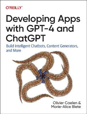 Developing Apps with GPT-4 and ChatGPT: Build Intelligent Chatbots, Content Generators, and More by Olivier Caelen 9781098152482