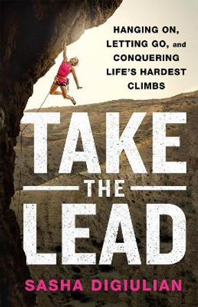 Take the Lead: Hanging On, Letting Go, and Conquering Life's Hardest Climbs by Sasha Digiulian 9781250280701