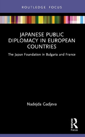 Japanese Public Diplomacy in European Countries: The Japan Foundation in Bulgaria and France by Nadejda Gadjeva 9781032193540