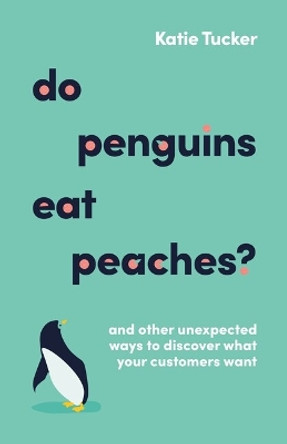 Do Penguins Eat Peaches?: And other unexpected ways to discover what your customers want by Katie Tucker 9781788604178