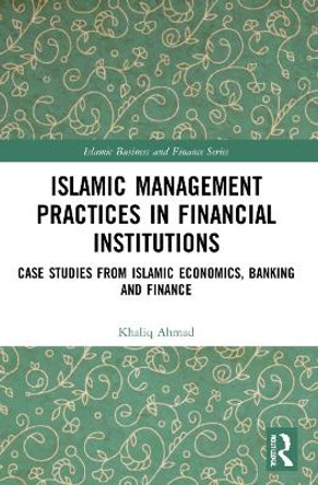 Islamic Management Practices in Financial Institutions: Case Studies from Islamic Economics, Banking and Finance by Khaliq Ahmad 9781032153599