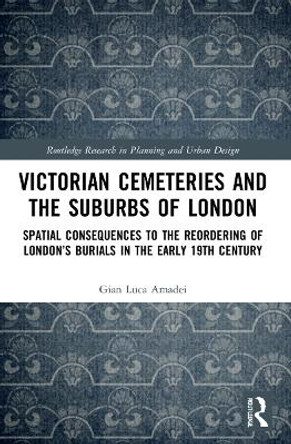 Victorian Cemeteries and the Suburbs of London: Spatial Consequences to the Reordering of London’s Burials in the Early 19th Century by Gian Luca Amadei 9781032015187