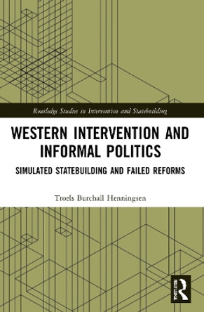 Western Intervention and Informal Politics: Simulated Statebuilding and Failed Reforms by Troels Burchall Henningsen 9781032070094