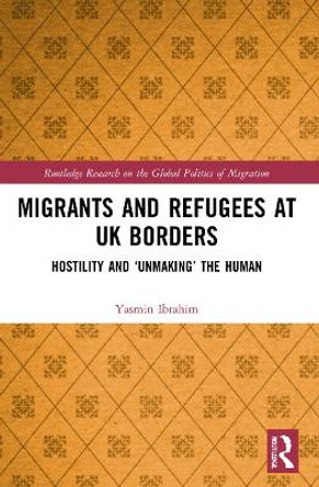 Migrants and Refugees at UK Borders: Hostility and ‘Unmaking’ the Human by Yasmin Ibrahim 9781032071862