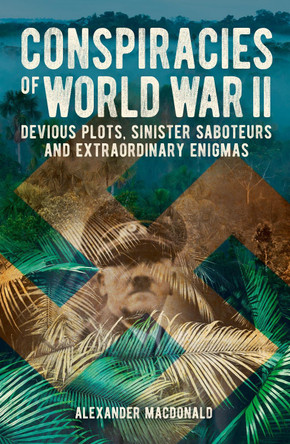 Conspiracies of World War II: Devious Plots, Sinisters Saboteurs and Extraordinary Enigmas by Alexander Macdonald 9781398828834