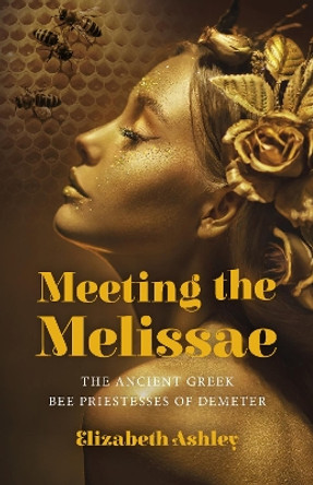 Meeting the Melissae: The Ancient Greek Bee Priestesses of Demeter by Elizabeth Ashley 9781803412498