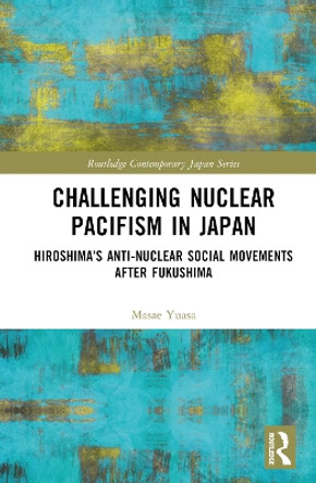 Challenging Nuclear Pacifism in Japan: Hiroshima's Anti-nuclear Social Movements by Masae Yuasa 9780367541996 Challenging Nuclear Pacifism in Japan: Hiroshima's Anti-nuclear Social Movements by Masae Yuasa 9780367541996