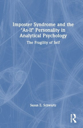 Imposter Syndrome and The ‘As-If’ Personality in Analytical Psychology: The Fragility of Self by Susan E. Schwartz 9781032324814
