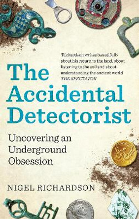 The Accidental Detectorist: Uncovering an Underground Obsession by Nigel Richardson 9781788403726