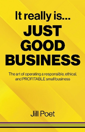 It Really Is Just Good Business: The art of operating a responsible, ethical, AND PROFITABLE small business by Jill Poet 9781803411941