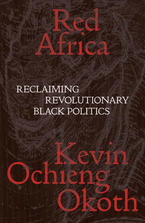 Red Africa: Reclaiming Revolutionary Black Politics by Kevin Ochieng Okoth 9781839767371 Red Africa: Reclaiming Revolutionary Black Politics by Kevin Ochieng Okoth 9781839767371
