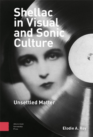 Shellac in Visual and Sonic Culture: Unsettled Matter Elodie A. Roy 9789463729543