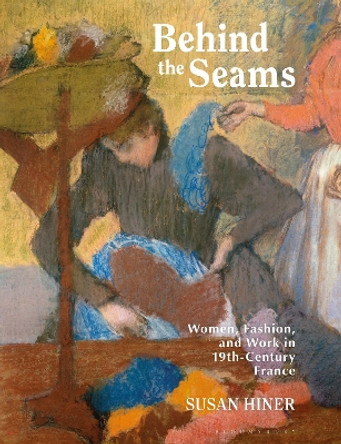 Behind the Seams: Women, Fashion, and Work in 19th-Century France by Susan Hiner 9781350339804