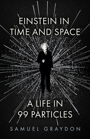 Einstein in Time and Space: A Life in 99 Particles by Samuel Graydon 9781529372489