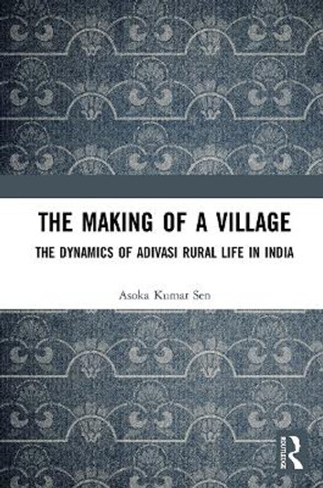 The Making of a Village: The Dynamics of Adivasi Rural Life in India by Asoka Kumar Sen 9780367523008