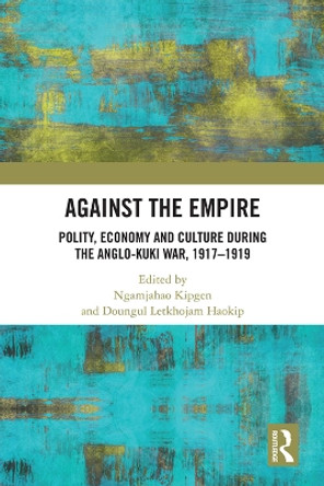 Against the Empire: Polity, Economy and Culture during the Anglo-Kuki War, 1917-1919 by Ngamjahao Kipgen 9780367534790