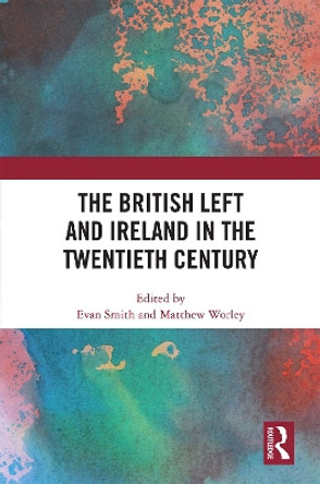 The British Left and Ireland in the Twentieth Century by Evan Smith 9780367701499