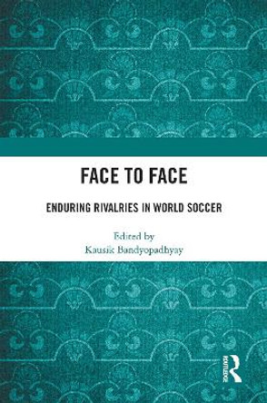 Face to Face: Enduring Rivalries in World Soccer by Kausik Bandyopadhyay 9780367747022