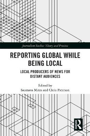 Reporting Global while being Local: Local Producers of News for Distant Audiences by Saumava Mitra 9780367758769