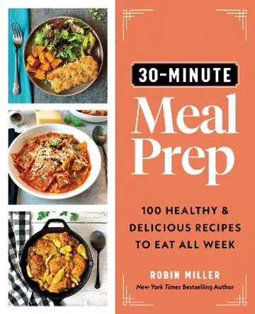 30-Minute Meal Prep: 100 Healthy and Delicious Recipes to Eat All Week by Robin Miller 9781728268873
