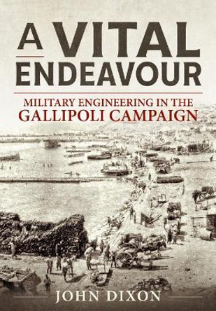 A Vital Endeavour: Mlitary Engineering in the Gallipoli Campaign by John Dixon 9781911628897