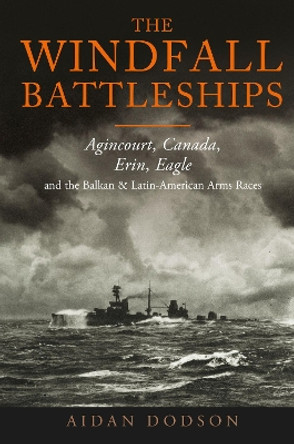 The Windfall Battleships: Agincourt, Canada, Erin, Eagle and the Latin-American & Balkan Arms Races by Aidan Dodson 9781399063227