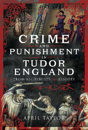 Crime and Punishment in Tudor England: From Alchemists to Zealots by April Taylor 9781399071666