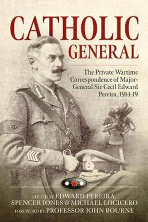 Catholic General: The Private Wartime Correspondence of Major-General Sir Cecil Edward Pereira, 1914-19 by Edward Pereira 9781912866144