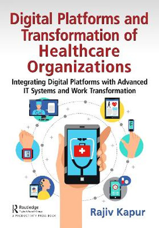 Digital Platforms and Transformation of Healthcare Organizations: Integrating Digital Platforms with Advanced IT Systems and Work Transformation by Rajiv Kapur 9781032432779