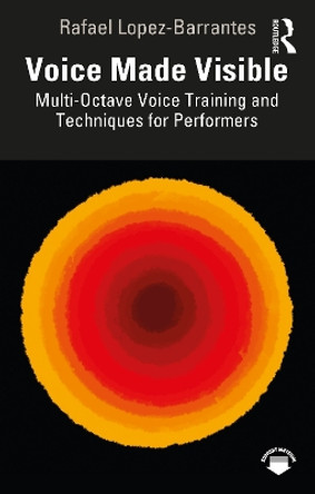 Voice Made Visible: Multi-Octave Voice Training and Techniques for Performers by Rafael Lopez-Barrantes 9781032451787