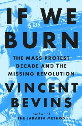 If We Burn: The Mass Protest Decade and the Missing Revolution: 'as good as journalism gets' - Rob Delaney by Vincent Bevins 9781035412273
