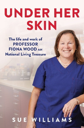 Under Her Skin: The life and work of Professor Fiona Wood AM, National Living Treasure by Sue Williams 9781761066917