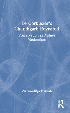 Le Corbusier's Chandigarh Revisited: Preservation as Future Modernism by Vikramaditya Prakash 9781032447247