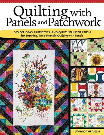 Quilting with Panels and Patchwork: Design Ideas, Fabric Tips, and Quilting Inspiration for Stunning, Time-Friendly Quilting with Panels by Shannon Arnstein 9781639810406