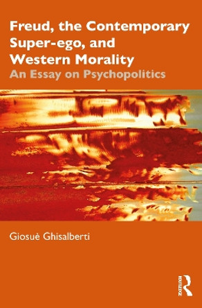 Freud, the Contemporary Super-ego, and Western Morality: An Essay on Psychopolitics by Giosuè Ghisalberti 9781032532127