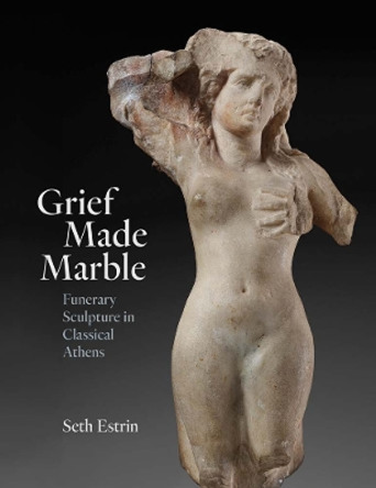 Grief Made Marble: Funerary Sculpture in Classical Athens by Seth Estrin 9780300269369