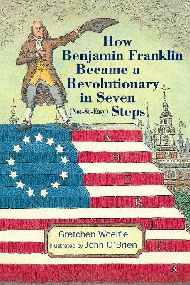 How Benjamin Franklin Became a Revolutionary in Seven (Not-So-Easy) Steps by Gretchen Woelfle 9781635923315