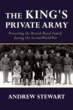 The King's Private Army: Protecting the British Royal Family During the Second World War by Andrew Stewart 9781910777282