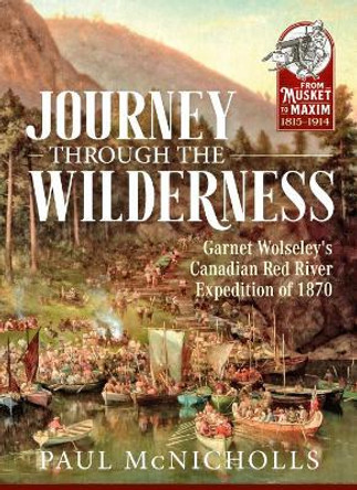 Journey Through the Wilderness: Garnet Wolseley's Canadian Red River Expedition of 1870 by Paul McNicholls 9781911628309